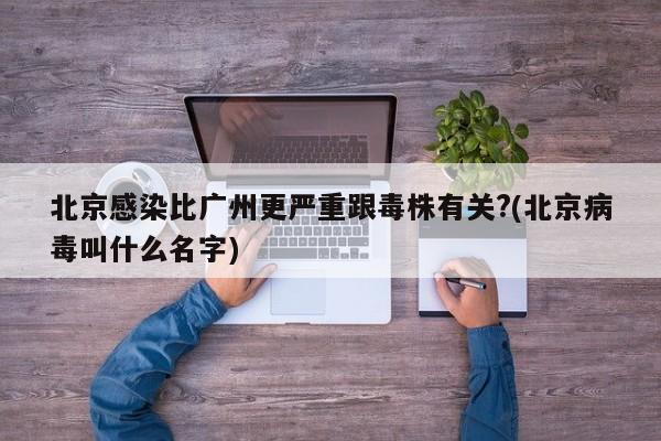 北京感染比广州更严重跟毒株有关?(北京病毒叫什么名字)
