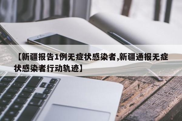 【新疆报告1例无症状感染者,新疆通报无症状感染者行动轨迹】