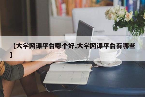 【大学网课平台哪个好,大学网课平台有哪些】