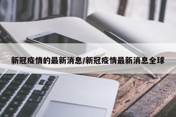 新冠疫情的最新消息/新冠疫情最新消息全球