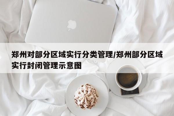 郑州对部分区域实行分类管理/郑州部分区域实行封闭管理示意图