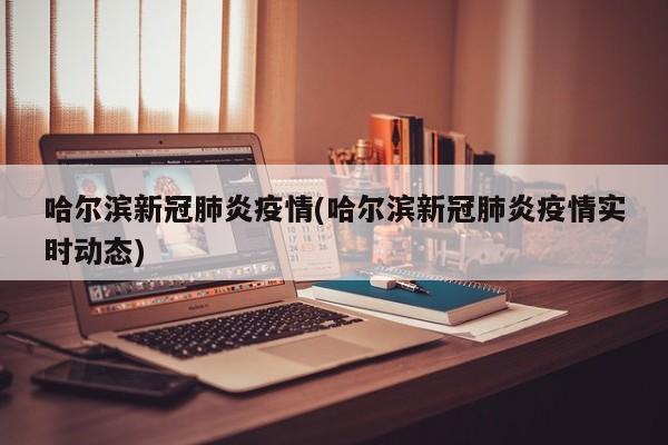 哈尔滨新冠肺炎疫情(哈尔滨新冠肺炎疫情实时动态)