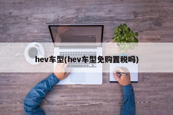 hev车型(hev车型免购置税吗)
