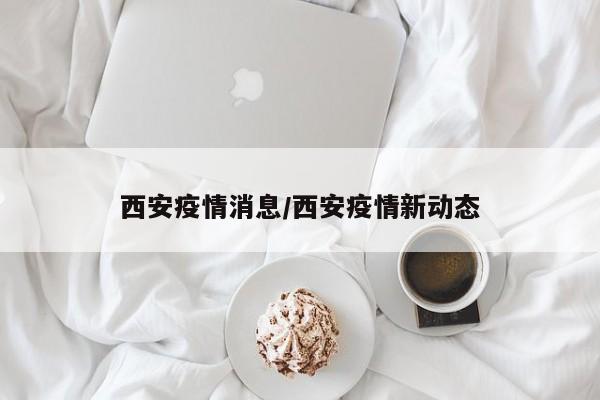 西安疫情消息/西安疫情新动态