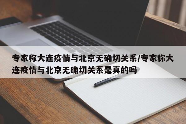 专家称大连疫情与北京无确切关系/专家称大连疫情与北京无确切关系是真的吗