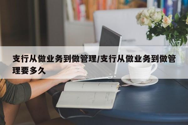 支行从做业务到做管理/支行从做业务到做管理要多久