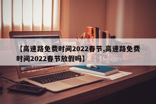 【高速路免费时间2022春节,高速路免费时间2022春节放假吗】