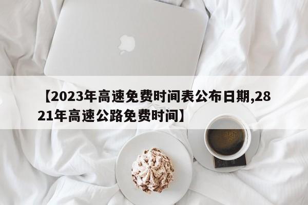 【2023年高速免费时间表公布日期,2821年高速公路免费时间】