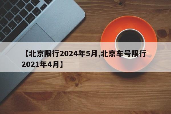 【北京限行2024年5月,北京车号限行 2021年4月】