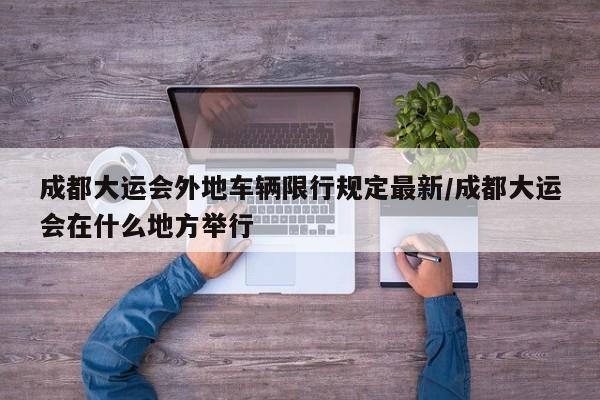 成都大运会外地车辆限行规定最新/成都大运会在什么地方举行