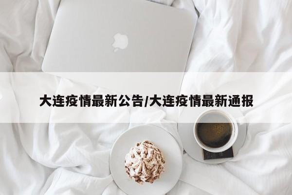 大连疫情最新公告/大连疫情最新通报