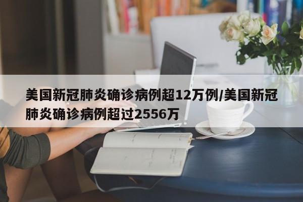 美国新冠肺炎确诊病例超12万例/美国新冠肺炎确诊病例超过2556万
