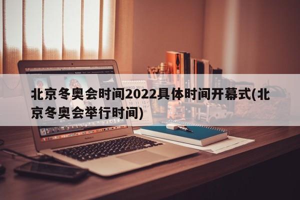 北京冬奥会时间2022具体时间开幕式(北京冬奥会举行时间)
