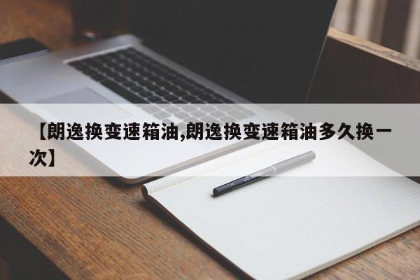 【朗逸换变速箱油,朗逸换变速箱油多久换一次】