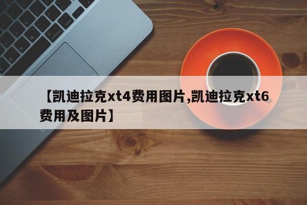 【凯迪拉克xt4费用图片,凯迪拉克xt6费用及图片】
