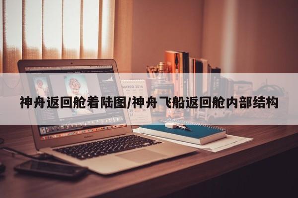 神舟返回舱着陆图/神舟飞船返回舱内部结构