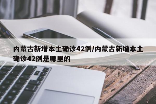 内蒙古新增本土确诊42例/内蒙古新增本土确诊42例是哪里的