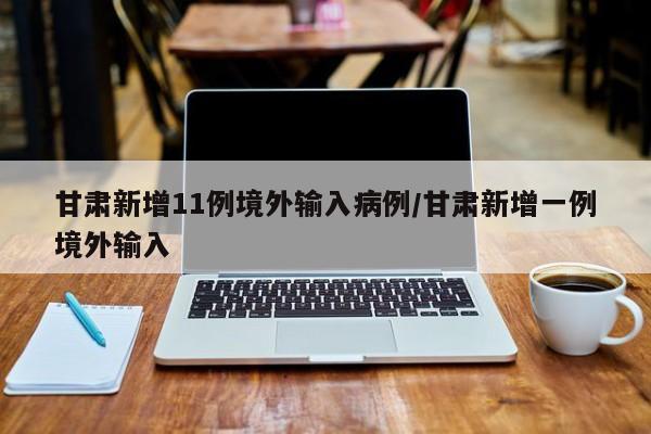 甘肃新增11例境外输入病例/甘肃新增一例境外输入