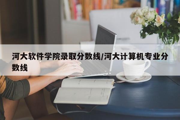 河大软件学院录取分数线/河大计算机专业分数线