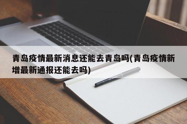 青岛疫情最新消息还能去青岛吗(青岛疫情新增最新通报还能去吗)