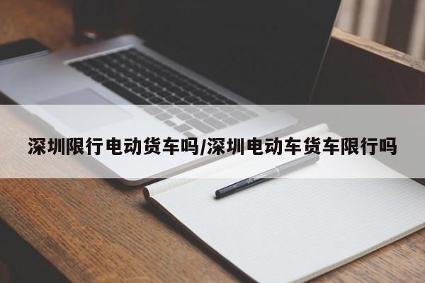 深圳限行电动货车吗/深圳电动车货车限行吗