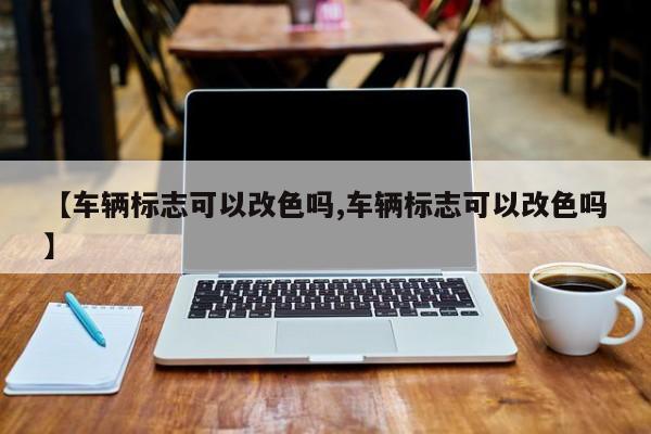 【车辆标志可以改色吗,车辆标志可以改色吗】
