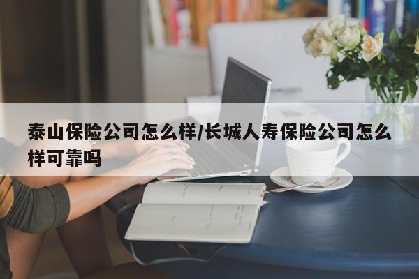 泰山保险公司怎么样/长城人寿保险公司怎么样可靠吗