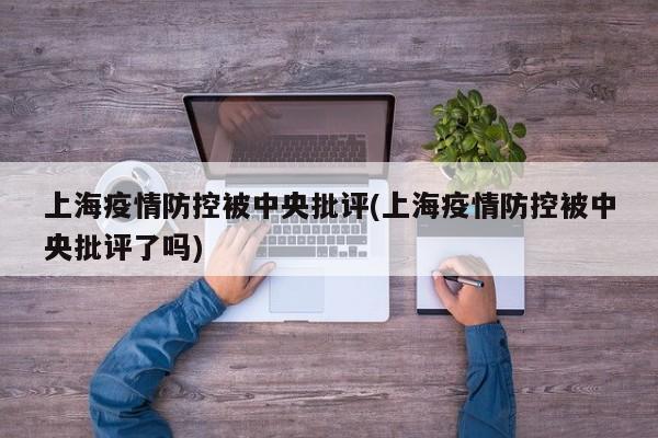 上海疫情防控被中央批评(上海疫情防控被中央批评了吗)