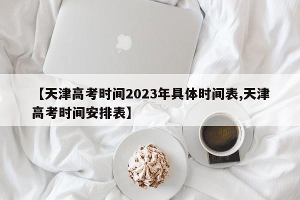 【天津高考时间2023年具体时间表,天津高考时间安排表】