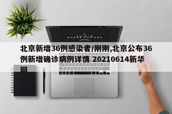 北京新增36例感染者/刚刚,北京公布36例新增确诊病例详情 20210614新华网