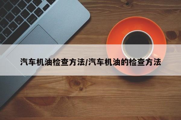 汽车机油检查方法/汽车机油的检查方法