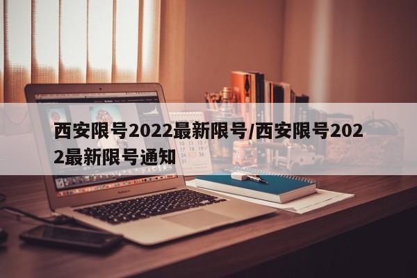 西安限号2022最新限号/西安限号2022最新限号通知