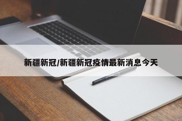 新疆新冠/新疆新冠疫情最新消息今天