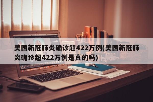 美国新冠肺炎确诊超422万例(美国新冠肺炎确诊超422万例是真的吗)