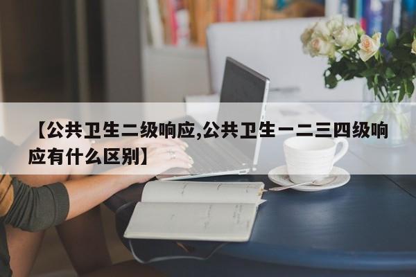 【公共卫生二级响应,公共卫生一二三四级响应有什么区别】