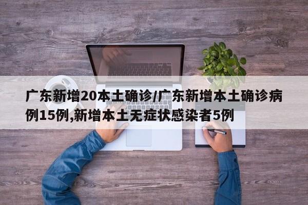 广东新增20本土确诊/广东新增本土确诊病例15例,新增本土无症状感染者5例