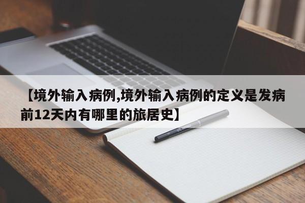 【境外输入病例,境外输入病例的定义是发病前12天内有哪里的旅居史】