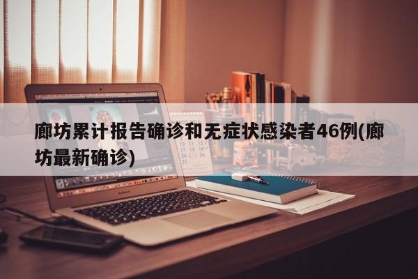 廊坊累计报告确诊和无症状感染者46例(廊坊最新确诊)