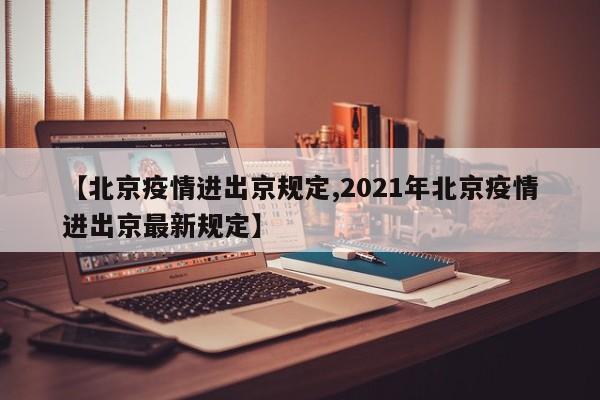 【北京疫情进出京规定,2021年北京疫情进出京最新规定】