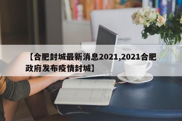 【合肥封城最新消息2021,2021合肥政府发布疫情封城】