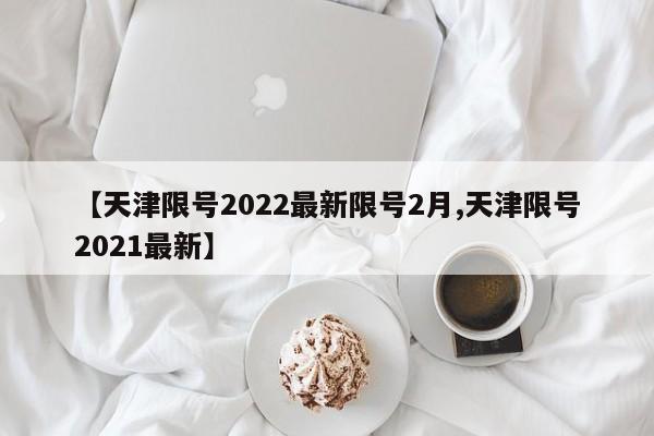 【天津限号2022最新限号2月,天津限号2021最新】