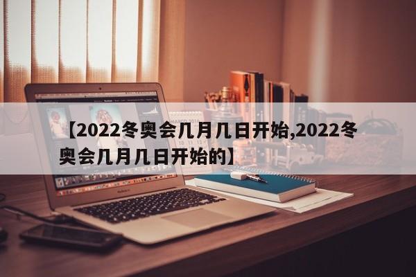 【2022冬奥会几月几日开始,2022冬奥会几月几日开始的】