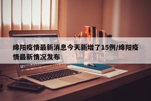 绵阳疫情最新消息今天新增了15例/绵阳疫情最新情况发布