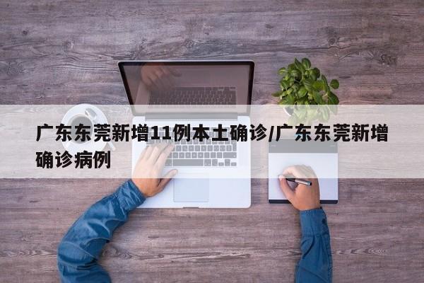 广东东莞新增11例本土确诊/广东东莞新增确诊病例