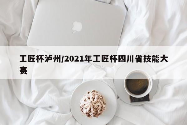 工匠杯泸州/2021年工匠杯四川省技能大赛