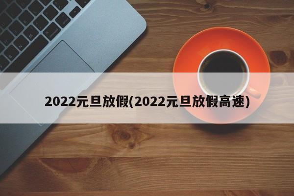 2022元旦放假(2022元旦放假高速)