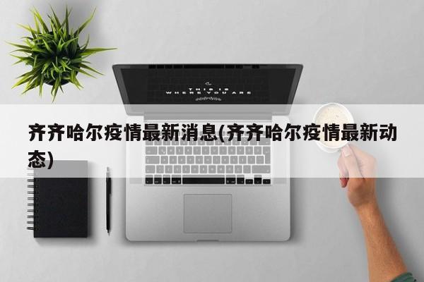 齐齐哈尔疫情最新消息(齐齐哈尔疫情最新动态)