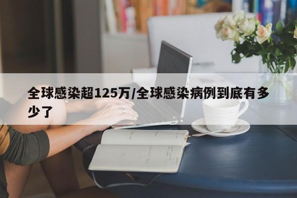 全球感染超125万/全球感染病例到底有多少了
