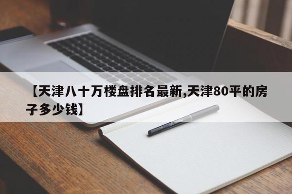 【天津八十万楼盘排名最新,天津80平的房子多少钱】