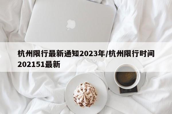 杭州限行最新通知2023年/杭州限行时间202151最新